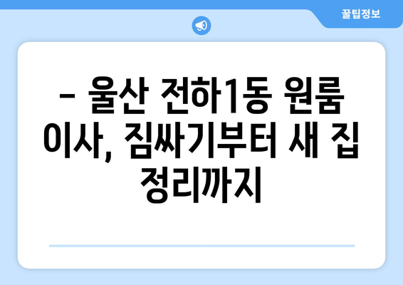 울산 동구 전하1동 원룸 이사, 짐싸기부터 새 집 정리까지 완벽 가이드 | 원룸 이사, 짐 정리, 이사 꿀팁, 울산 이사