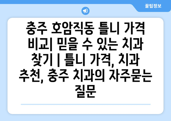 충주 호암직동 틀니 가격 비교| 믿을 수 있는 치과 찾기 | 틀니 가격, 치과 추천, 충주 치과