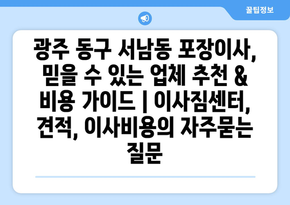 광주 동구 서남동 포장이사, 믿을 수 있는 업체 추천 & 비용 가이드 | 이사짐센터, 견적, 이사비용