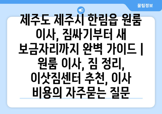 제주도 제주시 한림읍 원룸 이사, 짐싸기부터 새 보금자리까지 완벽 가이드 | 원룸 이사, 짐 정리, 이삿짐센터 추천, 이사 비용