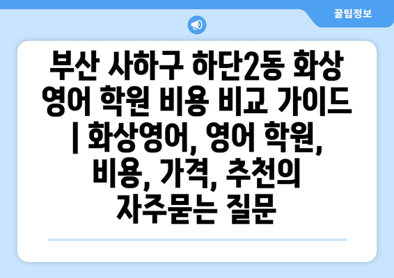 부산 사하구 하단2동 화상 영어 학원 비용 비교 가이드 | 화상영어, 영어 학원, 비용, 가격, 추천