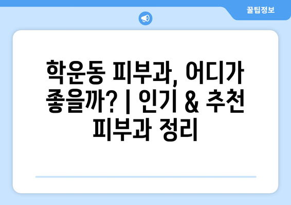 광주 동구 학운동 피부과 추천| 나에게 딱 맞는 피부과 찾기 | 피부과, 추천, 후기, 정보