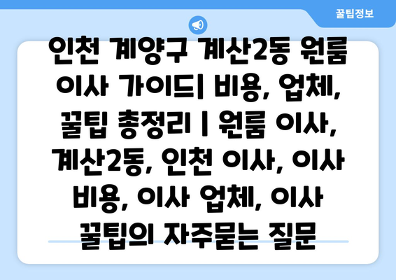 인천 계양구 계산2동 원룸 이사 가이드| 비용, 업체, 꿀팁 총정리 | 원룸 이사, 계산2동, 인천 이사, 이사 비용, 이사 업체, 이사 꿀팁