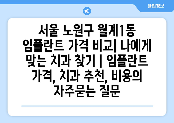 서울 노원구 월계1동 임플란트 가격 비교| 나에게 맞는 치과 찾기 | 임플란트 가격, 치과 추천, 비용