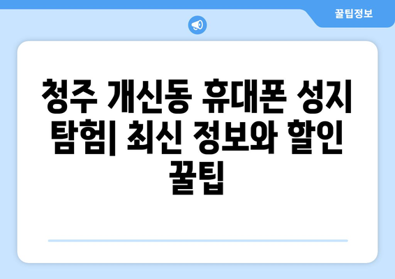 청주 개신동 휴대폰 성지 좌표| 최신 정보와 할인 꿀팁 | 청주 휴대폰, 개신동 휴대폰 매장, 핸드폰 성지