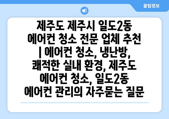 제주도 제주시 일도2동 에어컨 청소 전문 업체 추천 | 에어컨 청소, 냉난방, 쾌적한 실내 환경, 제주도 에어컨 청소, 일도2동 에어컨 관리