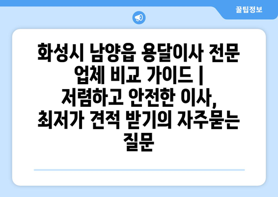 화성시 남양읍 용달이사 전문 업체 비교 가이드 | 저렴하고 안전한 이사, 최저가 견적 받기