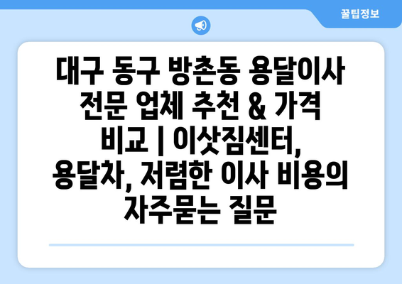 대구 동구 방촌동 용달이사 전문 업체 추천 & 가격 비교 | 이삿짐센터, 용달차, 저렴한 이사 비용