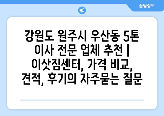 강원도 원주시 우산동 5톤 이사 전문 업체 추천 | 이삿짐센터, 가격 비교, 견적, 후기