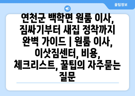 연천군 백학면 원룸 이사, 짐싸기부터 새집 정착까지 완벽 가이드 | 원룸 이사, 이삿짐센터, 비용, 체크리스트, 꿀팁