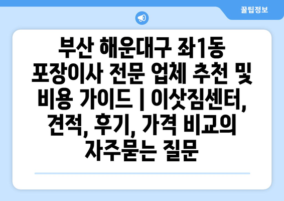 부산 해운대구 좌1동 포장이사 전문 업체 추천 및 비용 가이드 | 이삿짐센터, 견적, 후기, 가격 비교