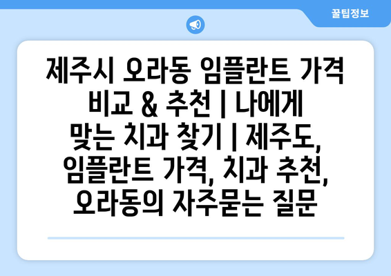 제주시 오라동 임플란트 가격 비교 & 추천 | 나에게 맞는 치과 찾기 | 제주도, 임플란트 가격, 치과 추천, 오라동