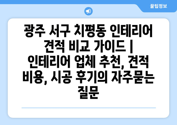 광주 서구 치평동 인테리어 견적 비교 가이드 | 인테리어 업체 추천, 견적 비용, 시공 후기