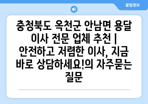 충청북도 옥천군 안남면 용달 이사 전문 업체 추천 | 안전하고 저렴한 이사, 지금 바로 상담하세요!