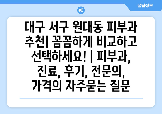 대구 서구 원대동 피부과 추천| 꼼꼼하게 비교하고 선택하세요! | 피부과, 진료, 후기, 전문의, 가격