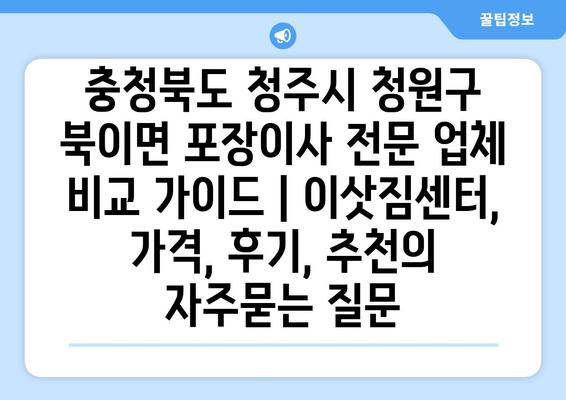 충청북도 청주시 청원구 북이면 포장이사 전문 업체 비교 가이드 | 이삿짐센터, 가격, 후기, 추천