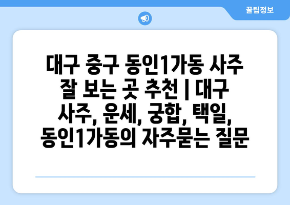 대구 중구 동인1가동 사주 잘 보는 곳 추천 | 대구 사주, 운세, 궁합, 택일,  동인1가동