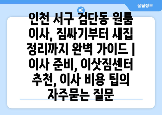 인천 서구 검단동 원룸 이사, 짐싸기부터 새집 정리까지 완벽 가이드 | 이사 준비, 이삿짐센터 추천, 이사 비용 팁