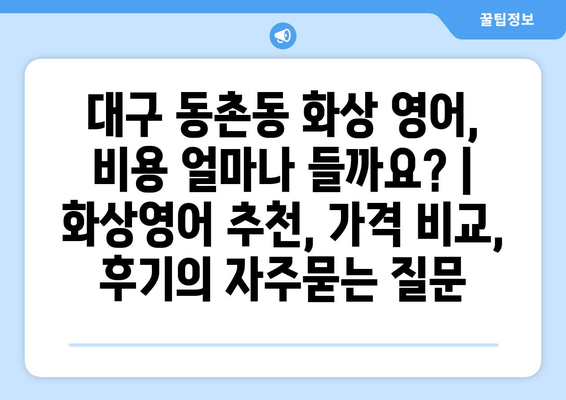 대구 동촌동 화상 영어, 비용 얼마나 들까요? | 화상영어 추천, 가격 비교, 후기