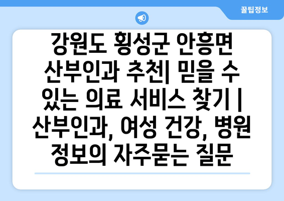 강원도 횡성군 안흥면 산부인과 추천| 믿을 수 있는 의료 서비스 찾기 | 산부인과, 여성 건강, 병원 정보