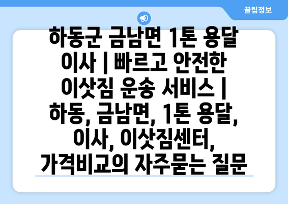 하동군 금남면 1톤 용달 이사 | 빠르고 안전한 이삿짐 운송 서비스 | 하동, 금남면, 1톤 용달, 이사, 이삿짐센터, 가격비교