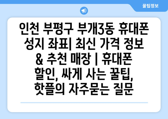 인천 부평구 부개3동 휴대폰 성지 좌표| 최신 가격 정보 & 추천 매장 | 휴대폰 할인, 싸게 사는 꿀팁, 핫플