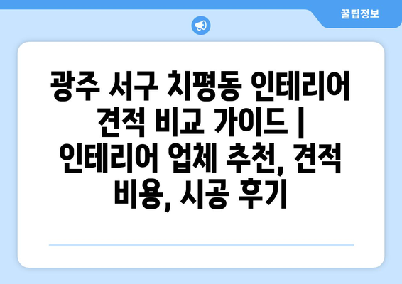 광주 서구 치평동 인테리어 견적 비교 가이드 | 인테리어 업체 추천, 견적 비용, 시공 후기