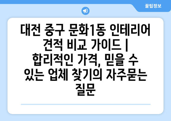 대전 중구 문화1동 인테리어 견적 비교 가이드 | 합리적인 가격, 믿을 수 있는 업체 찾기