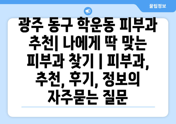 광주 동구 학운동 피부과 추천| 나에게 딱 맞는 피부과 찾기 | 피부과, 추천, 후기, 정보