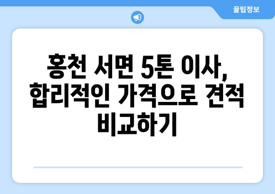 강원도 홍천군 서면 5톤 이사, 믿을 수 있는 업체 찾기| 가격 비교 & 후기 | 이삿짐센터, 견적, 비용