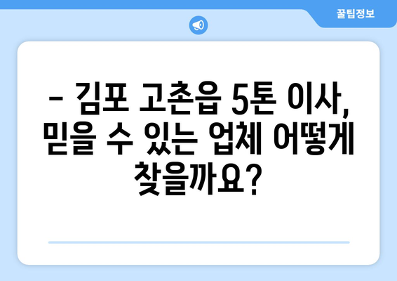 김포 고촌읍 5톤 이사, 믿을 수 있는 업체 찾기| 가격 비교 & 후기 | 이삿짐센터, 5톤 트럭, 이사견적