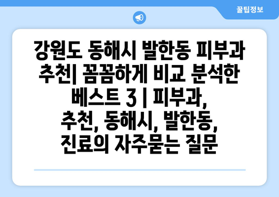 강원도 동해시 발한동 피부과 추천| 꼼꼼하게 비교 분석한 베스트 3 | 피부과, 추천, 동해시, 발한동, 진료