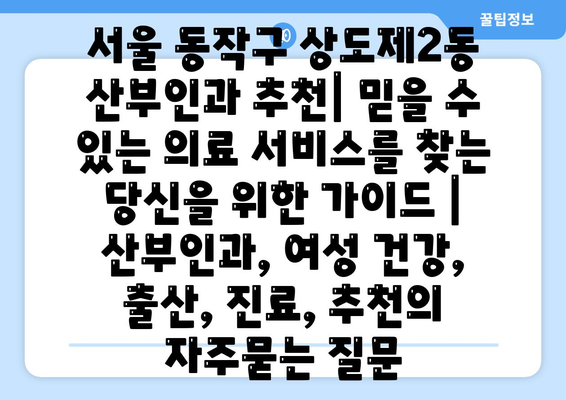 서울 동작구 상도제2동 산부인과 추천| 믿을 수 있는 의료 서비스를 찾는 당신을 위한 가이드 | 산부인과, 여성 건강, 출산, 진료, 추천