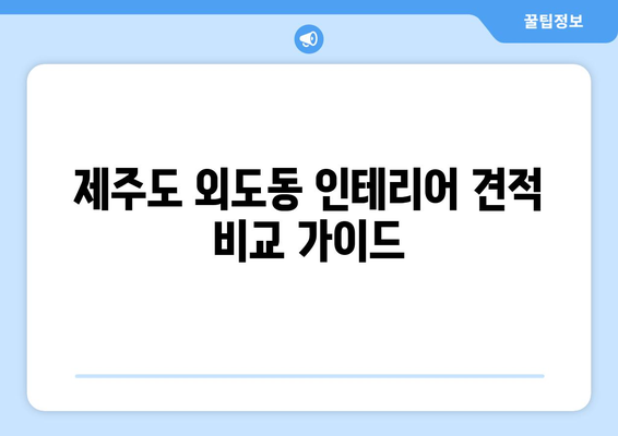 제주도 제주시 외도동 인테리어 견적 비교 가이드 | 인테리어 업체 추천, 견적 비교 팁, 합리적인 비용