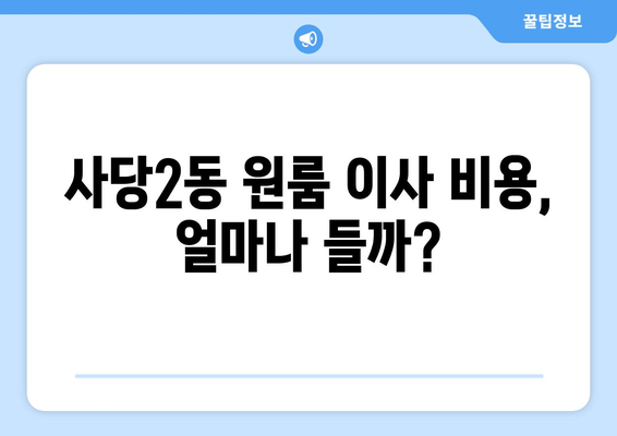 서울 동작구 사당2동 원룸 이사 가이드| 비용, 업체 추천, 주의 사항 | 이삿짐센터, 원룸 이사, 동작구 이사