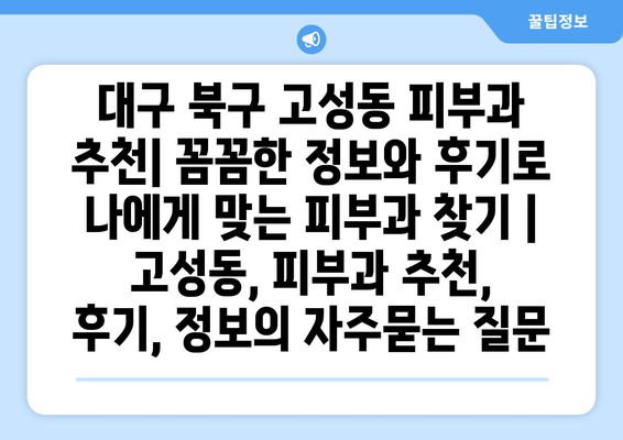 대구 북구 고성동 피부과 추천| 꼼꼼한 정보와 후기로 나에게 맞는 피부과 찾기 | 고성동, 피부과 추천, 후기, 정보