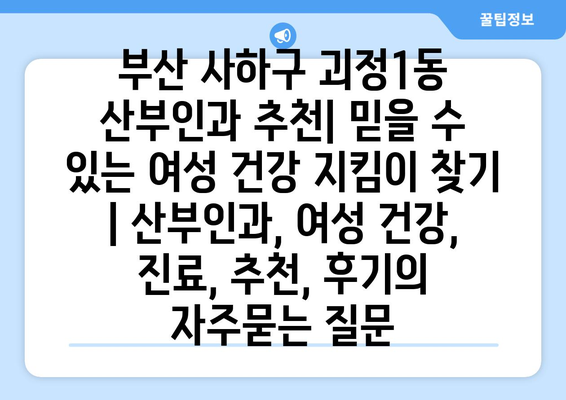 부산 사하구 괴정1동 산부인과 추천| 믿을 수 있는 여성 건강 지킴이 찾기 | 산부인과, 여성 건강, 진료, 추천, 후기