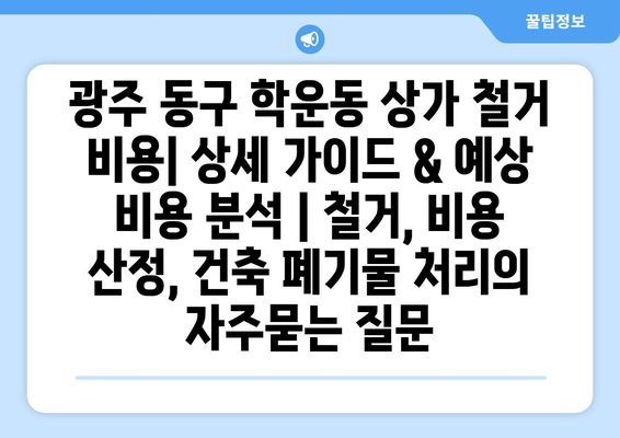 광주 동구 학운동 상가 철거 비용| 상세 가이드 & 예상 비용 분석 | 철거, 비용 산정, 건축 폐기물 처리