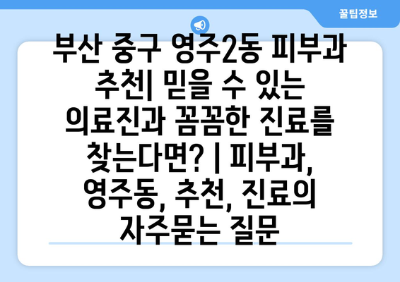 부산 중구 영주2동 피부과 추천| 믿을 수 있는 의료진과 꼼꼼한 진료를 찾는다면? | 피부과, 영주동, 추천, 진료