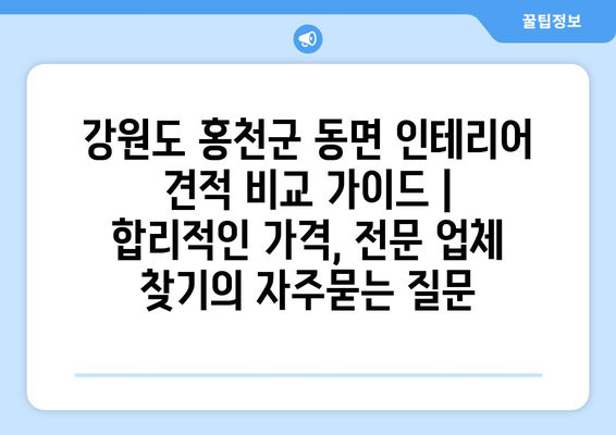 강원도 홍천군 동면 인테리어 견적 비교 가이드 | 합리적인 가격, 전문 업체 찾기