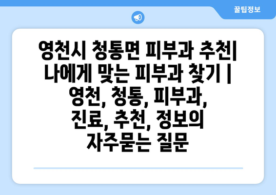 영천시 청통면 피부과 추천| 나에게 맞는 피부과 찾기 | 영천, 청통, 피부과, 진료, 추천, 정보