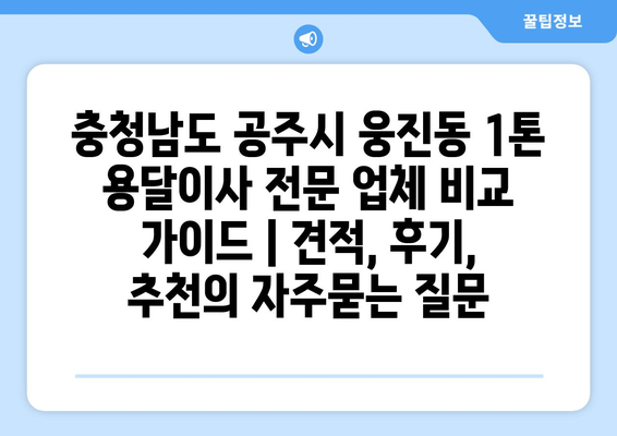 충청남도 공주시 웅진동 1톤 용달이사 전문 업체 비교 가이드 | 견적, 후기, 추천