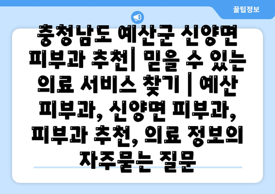 충청남도 예산군 신양면 피부과 추천| 믿을 수 있는 의료 서비스 찾기 | 예산 피부과, 신양면 피부과, 피부과 추천, 의료 정보