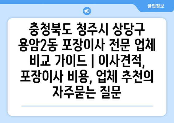 충청북도 청주시 상당구 용암2동 포장이사 전문 업체 비교 가이드 | 이사견적, 포장이사 비용, 업체 추천