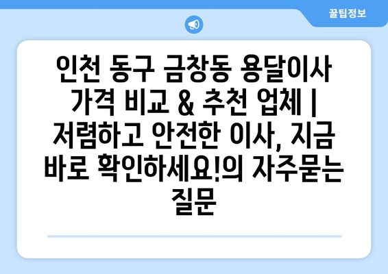 인천 동구 금창동 용달이사 가격 비교 & 추천 업체 | 저렴하고 안전한 이사, 지금 바로 확인하세요!