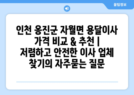 인천 옹진군 자월면 용달이사 가격 비교 & 추천 | 저렴하고 안전한 이사 업체 찾기