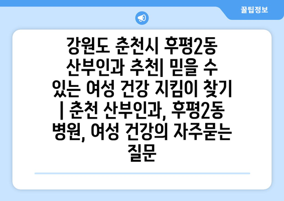 강원도 춘천시 후평2동 산부인과 추천| 믿을 수 있는 여성 건강 지킴이 찾기 | 춘천 산부인과, 후평2동 병원, 여성 건강