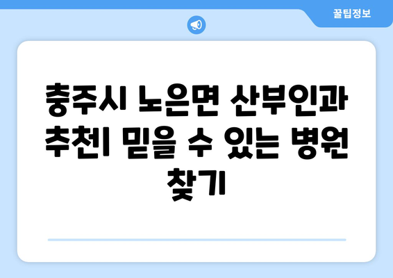 충주시 노은면 산부인과 추천| 믿을 수 있는 병원 찾기 | 충주 산부인과, 노은면, 여성 건강, 진료 예약