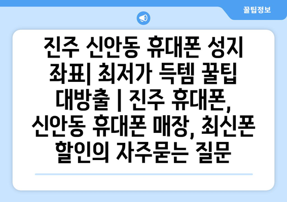 진주 신안동 휴대폰 성지 좌표| 최저가 득템 꿀팁 대방출 | 진주 휴대폰, 신안동 휴대폰 매장, 최신폰 할인