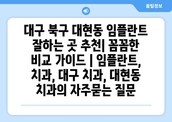 대구 북구 대현동 임플란트 잘하는 곳 추천| 꼼꼼한 비교 가이드 | 임플란트, 치과, 대구 치과, 대현동 치과